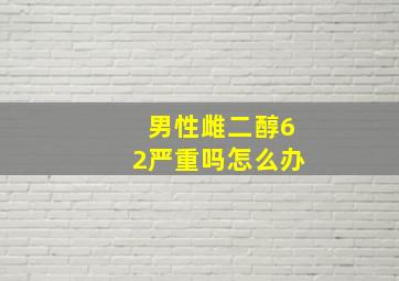 男性雌二醇62严重吗怎么办