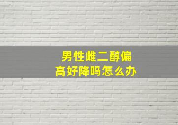 男性雌二醇偏高好降吗怎么办