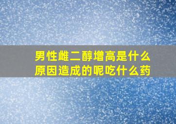 男性雌二醇增高是什么原因造成的呢吃什么药