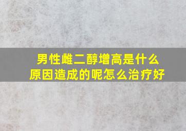 男性雌二醇增高是什么原因造成的呢怎么治疗好