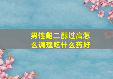 男性雌二醇过高怎么调理吃什么药好