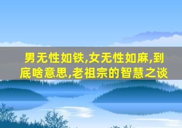 男无性如铁,女无性如麻,到底啥意思,老祖宗的智慧之谈