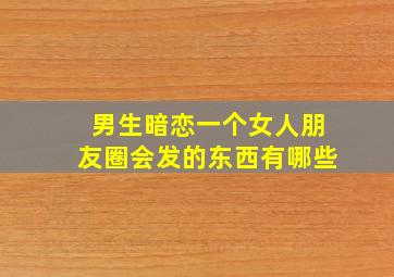 男生暗恋一个女人朋友圈会发的东西有哪些