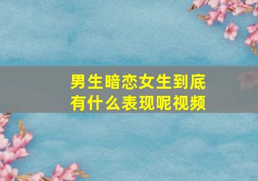 男生暗恋女生到底有什么表现呢视频