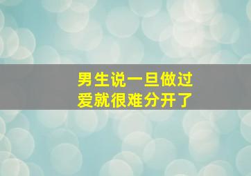 男生说一旦做过爱就很难分开了