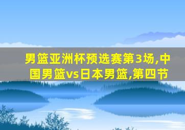 男篮亚洲杯预选赛第3场,中国男篮vs日本男篮,第四节