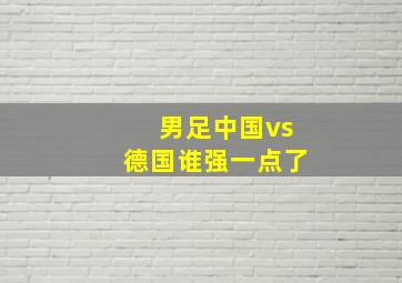 男足中国vs德国谁强一点了