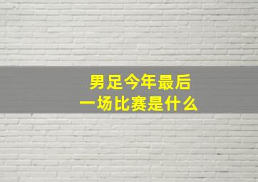 男足今年最后一场比赛是什么