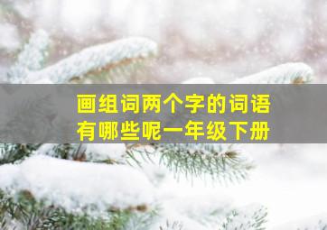 画组词两个字的词语有哪些呢一年级下册