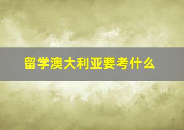 留学澳大利亚要考什么