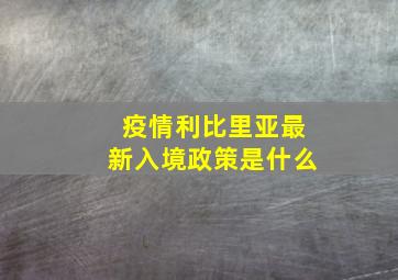 疫情利比里亚最新入境政策是什么