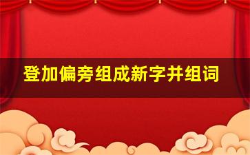 登加偏旁组成新字并组词