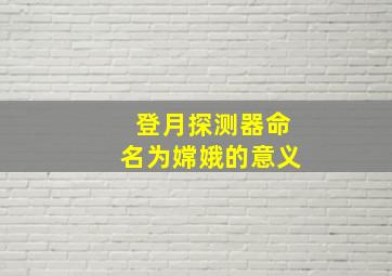 登月探测器命名为嫦娥的意义