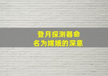 登月探测器命名为嫦娥的深意