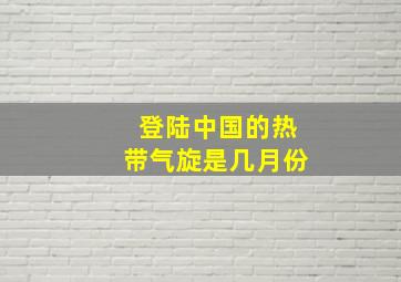 登陆中国的热带气旋是几月份