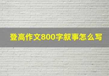 登高作文800字叙事怎么写