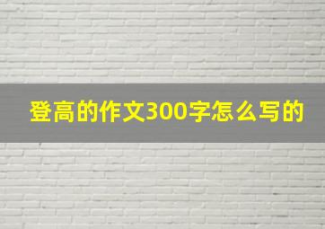 登高的作文300字怎么写的