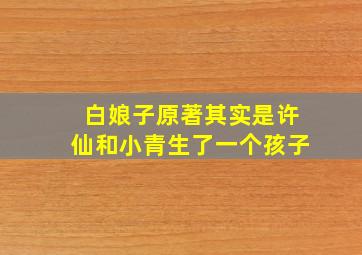 白娘子原著其实是许仙和小青生了一个孩子