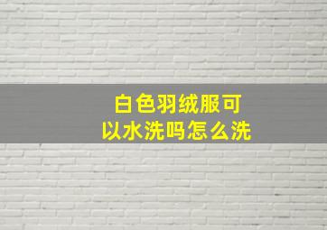 白色羽绒服可以水洗吗怎么洗