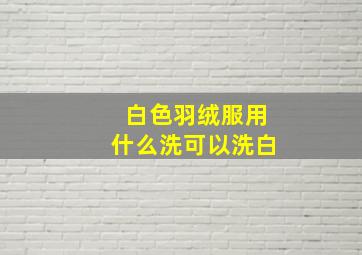 白色羽绒服用什么洗可以洗白