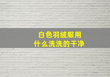 白色羽绒服用什么洗洗的干净