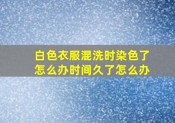 白色衣服混洗时染色了怎么办时间久了怎么办