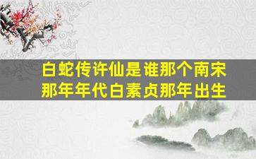 白蛇传许仙是谁那个南宋那年年代白素贞那年出生