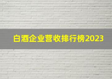 白酒企业营收排行榜2023