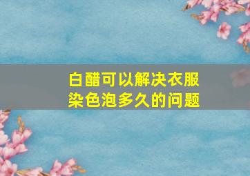 白醋可以解决衣服染色泡多久的问题