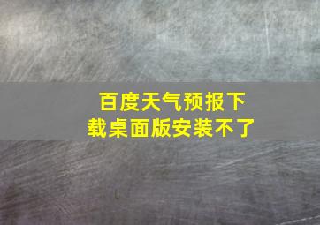 百度天气预报下载桌面版安装不了