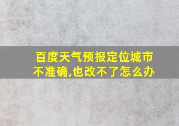 百度天气预报定位城市不准确,也改不了怎么办