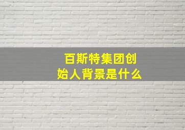 百斯特集团创始人背景是什么