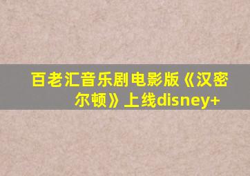 百老汇音乐剧电影版《汉密尔顿》上线disney+