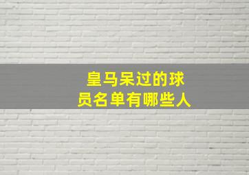 皇马呆过的球员名单有哪些人