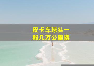 皮卡车球头一般几万公里换