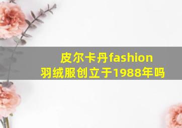 皮尔卡丹fashion羽绒服创立于1988年吗