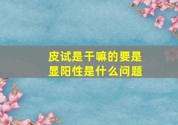 皮试是干嘛的要是显阳性是什么问题