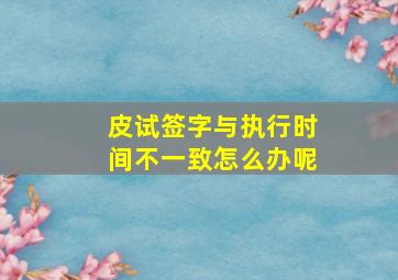 皮试签字与执行时间不一致怎么办呢