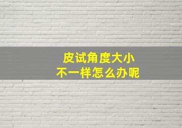 皮试角度大小不一样怎么办呢