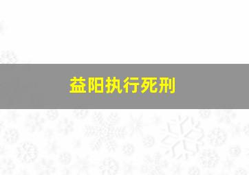 益阳执行死刑