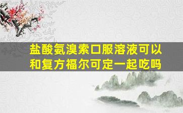 盐酸氨溴索口服溶液可以和复方福尔可定一起吃吗