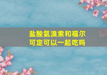 盐酸氨溴索和福尔可定可以一起吃吗