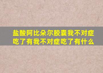 盐酸阿比朵尔胶囊我不对症吃了有我不对症吃了有什么