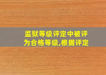 监狱等级评定中被评为合格等级,根据评定