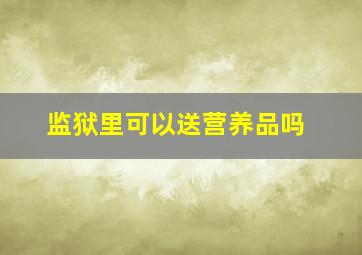 监狱里可以送营养品吗