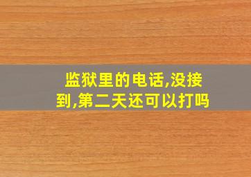 监狱里的电话,没接到,第二天还可以打吗