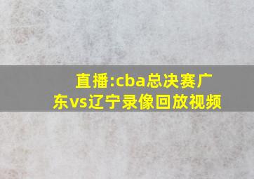 直播:cba总决赛广东vs辽宁录像回放视频