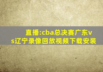 直播:cba总决赛广东vs辽宁录像回放视频下载安装