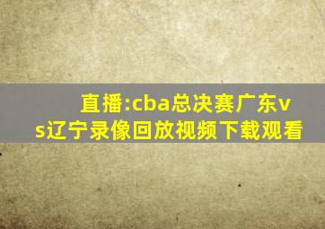 直播:cba总决赛广东vs辽宁录像回放视频下载观看