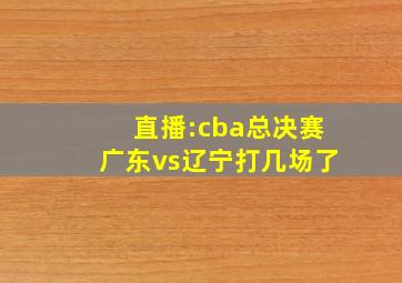 直播:cba总决赛广东vs辽宁打几场了